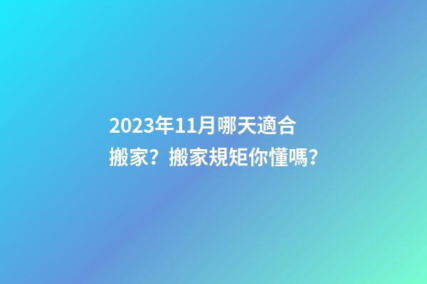 2023年11月哪天適合搬家？搬家規矩你懂嗎？