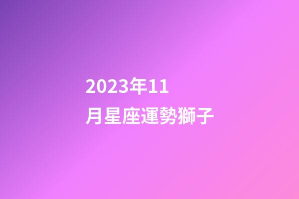 2023年11月星座運勢獅子-第1張-星座運勢-玄機派