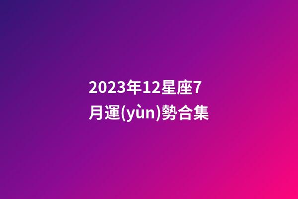 2023年12星座7月運(yùn)勢合集