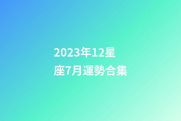 2023年12星座7月運勢合集-第1張-星座運勢-玄機派