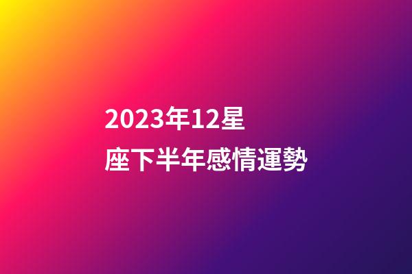 2023年12星座下半年感情運勢-第1張-星座運勢-玄機派