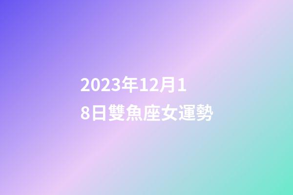 2023年12月18日雙魚座女運勢