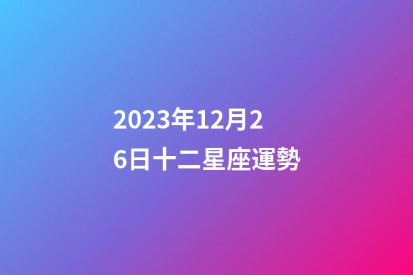 2023年12月26日十二星座運勢-第1張-星座運勢-玄機派