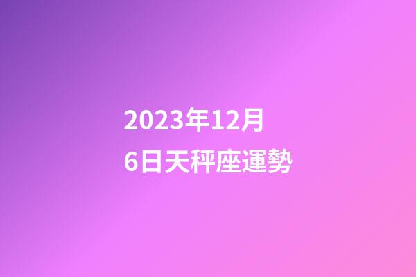 2023年12月6日天秤座運勢-第1張-星座運勢-玄機派