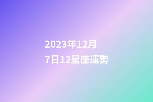 2023年12月7日12星座運勢-第1張-星座運勢-玄機(jī)派