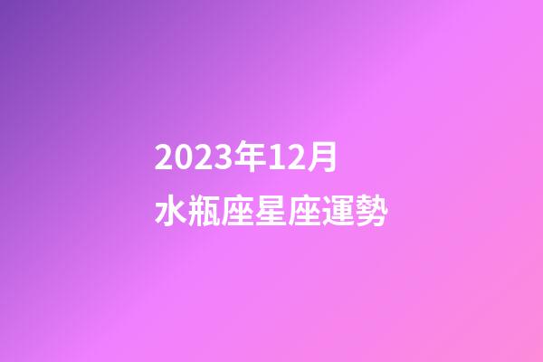 2023年12月水瓶座星座運勢-第1張-星座運勢-玄機派