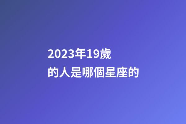 2023年19歲的人是哪個星座的-第1張-星座運勢-玄機派