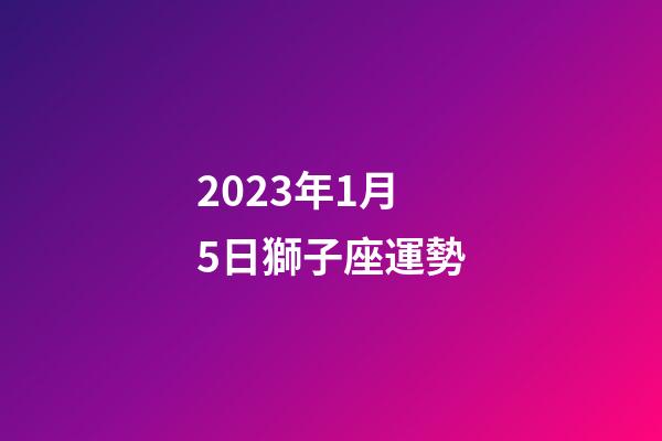 2023年1月5日獅子座運勢-第1張-星座運勢-玄機(jī)派