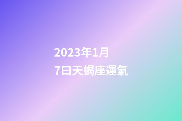 2023年1月7曰天蝎座運氣-第1張-星座運勢-玄機派
