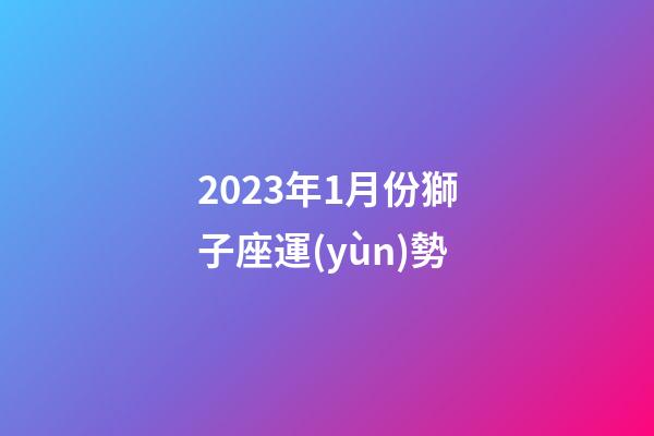 2023年1月份獅子座運(yùn)勢-第1張-星座運(yùn)勢-玄機(jī)派