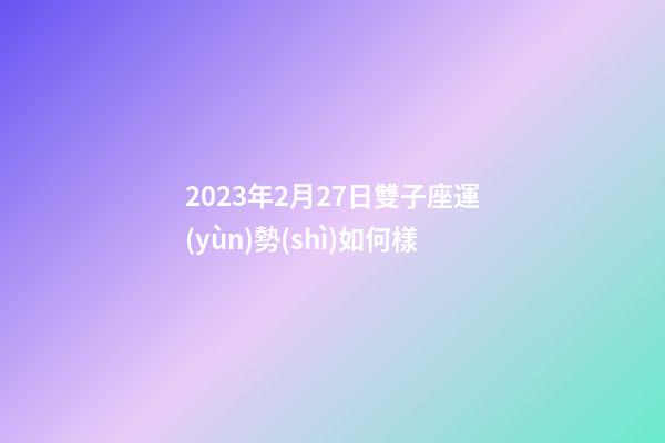 2023年2月27日雙子座運(yùn)勢(shì)如何樣-第1張-星座運(yùn)勢(shì)-玄機(jī)派
