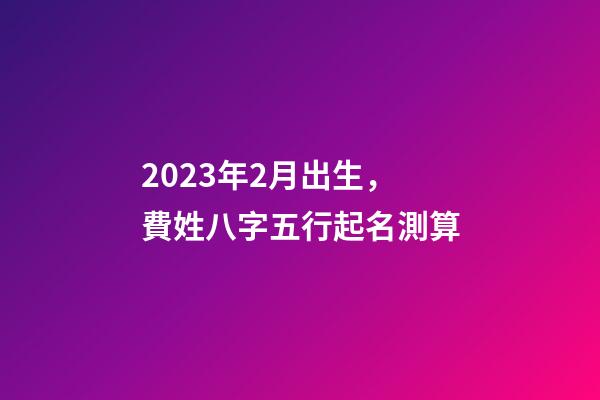 2023年2月出生，費姓八字五行起名測算
