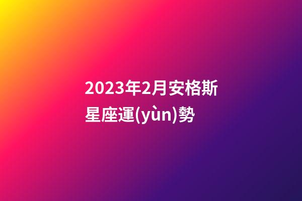2023年2月安格斯星座運(yùn)勢