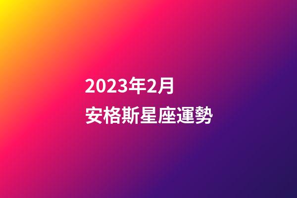 2023年2月安格斯星座運勢-第1張-星座運勢-玄機派