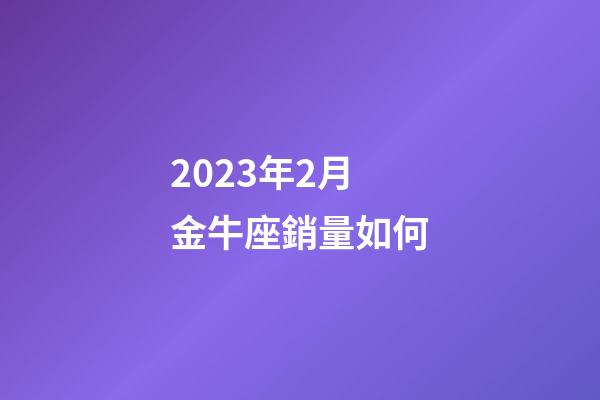 2023年2月金牛座銷量如何