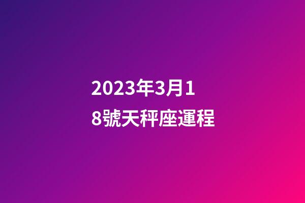 2023年3月18號天秤座運程-第1張-星座運勢-玄機派