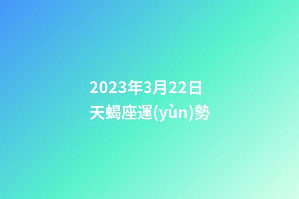 2023年3月22日天蝎座運(yùn)勢-第1張-星座運(yùn)勢-玄機(jī)派