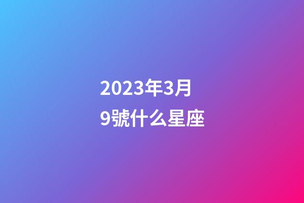 2023年3月9號什么星座-第1張-星座運勢-玄機派