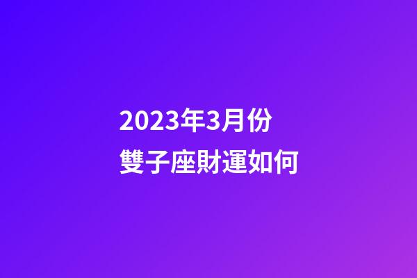 2023年3月份雙子座財運如何