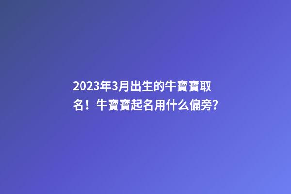 2023年3月出生的牛寶寶取名！牛寶寶起名用什么偏旁？