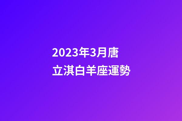 2023年3月唐立淇白羊座運勢-第1張-星座運勢-玄機派