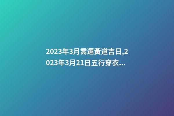 2023年3月喬遷黃道吉日,2023年3月21日五行穿衣指南-第1張-觀點-玄機派
