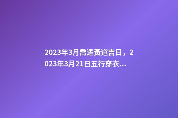 2023年3月喬遷黃道吉日，2023年3月21日五行穿衣指南-第1張-觀點-玄機派