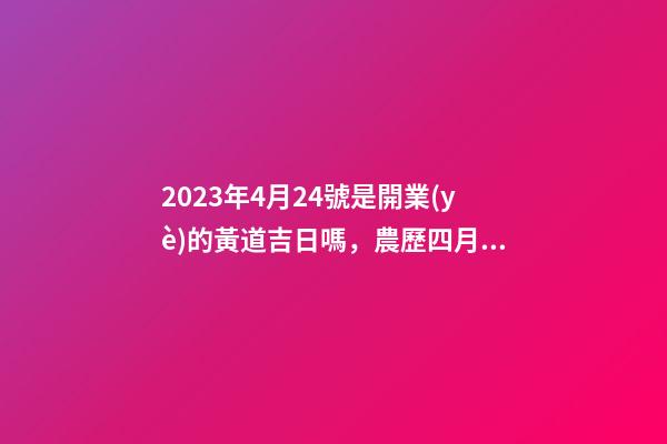 2023年4月24號是開業(yè)的黃道吉日嗎，農歷四月初二日子怎么樣