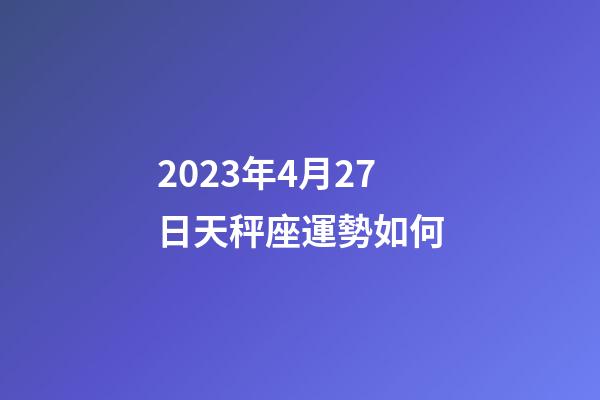 2023年4月27日天秤座運勢如何-第1張-星座運勢-玄機派