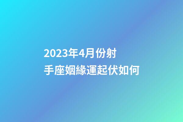 2023年4月份射手座姻緣運起伏如何-第1張-星座運勢-玄機派