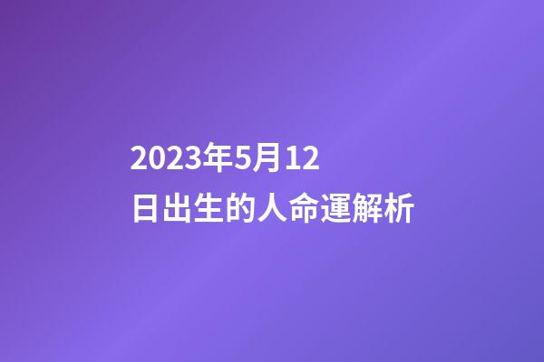 2023年5月12日出生的人命運解析