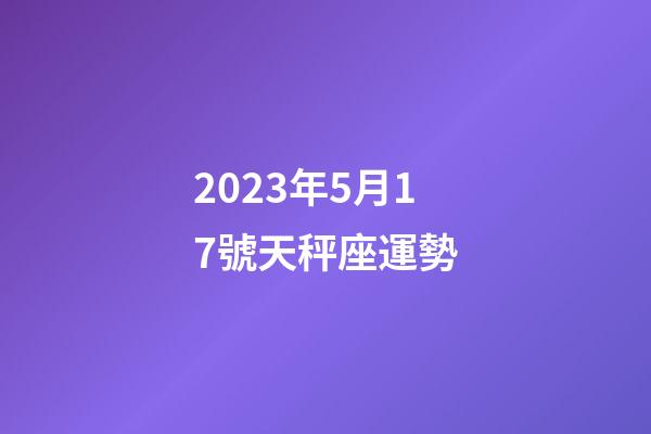 2023年5月17號天秤座運勢-第1張-星座運勢-玄機派