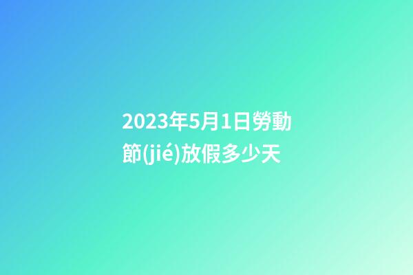 2023年5月1日勞動節(jié)放假多少天