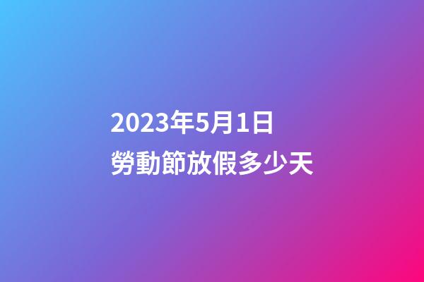 2023年5月1日勞動節放假多少天
