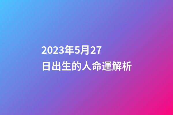 2023年5月27日出生的人命運解析
