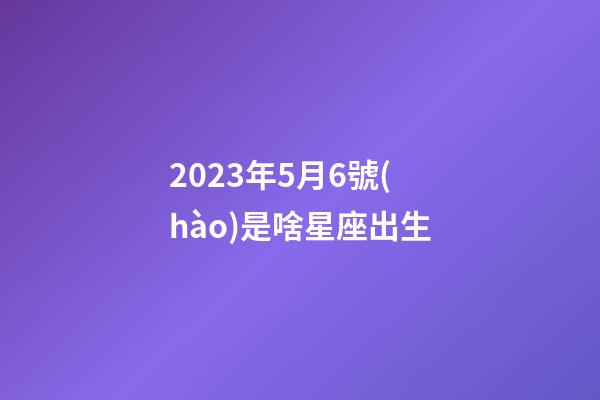 2023年5月6號(hào)是啥星座出生-第1張-星座運(yùn)勢(shì)-玄機(jī)派
