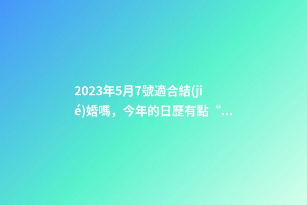 2023年5月7號適合結(jié)婚嗎，今年的日歷有點“特殊”-第1張-觀點-玄機派