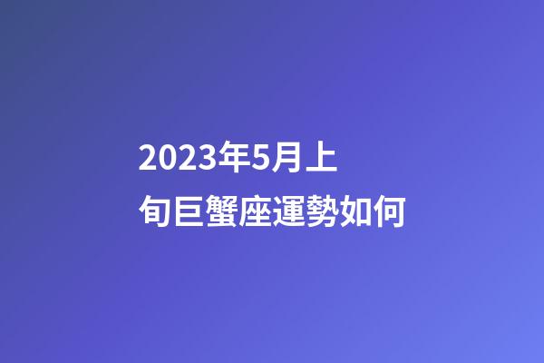 2023年5月上旬巨蟹座運勢如何-第1張-星座運勢-玄機派