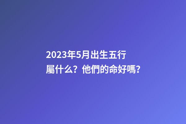 2023年5月出生五行屬什么？他們的命好嗎？