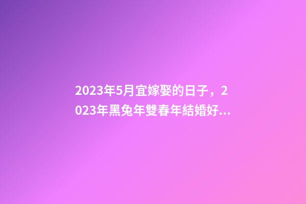 2023年5月宜嫁娶的日子，2023年黑兔年雙春年結婚好嗎-第1張-觀點-玄機派