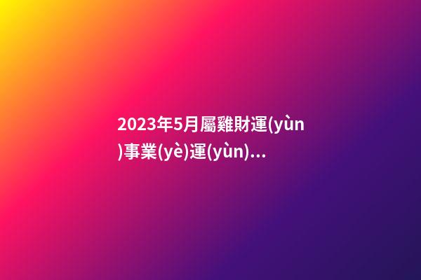 2023年5月屬雞財運(yùn)事業(yè)運(yùn)勢，把握小錢才能賺大錢