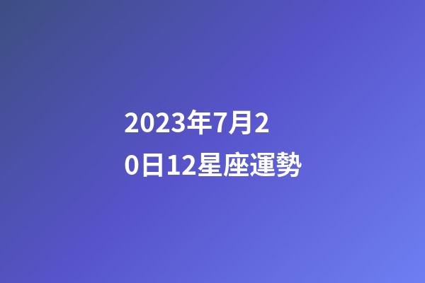 2023年7月20日12星座運勢