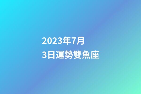 2023年7月3日運勢雙魚座-第1張-星座運勢-玄機派