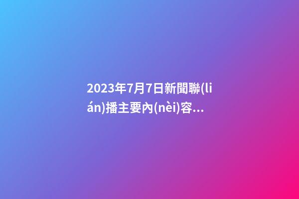 2023年7月7日新聞聯(lián)播主要內(nèi)容_2023年7月7日【中華取名網(wǎng)】上海XXX工程咨詢服務(wù)有限公司簽約-第1張-公司起名-玄機派