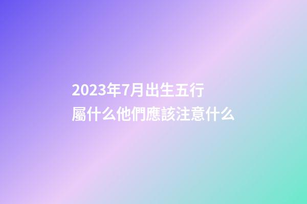 2023年7月出生五行屬什么?他們應該注意什么?