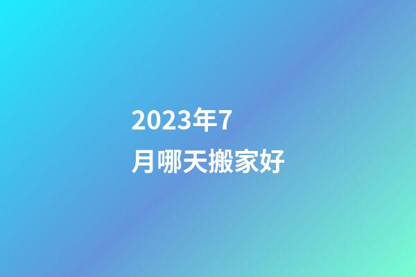 2023年7月哪天搬家好