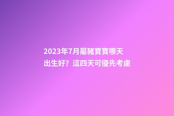 2023年7月屬豬寶寶哪天出生好？這四天可優先考慮