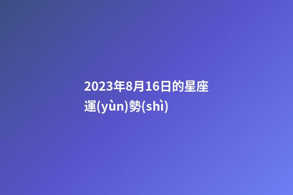 2023年8月16日的星座運(yùn)勢(shì)-第1張-星座運(yùn)勢(shì)-玄機(jī)派