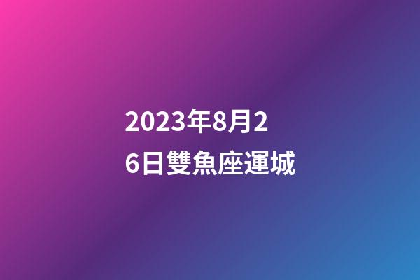 2023年8月26日雙魚座運城-第1張-星座運勢-玄機派