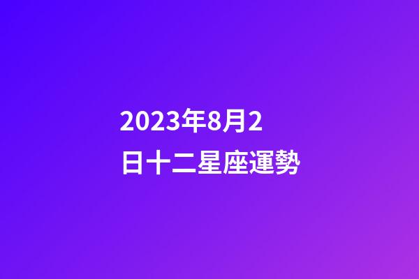 2023年8月2日十二星座運勢-第1張-星座運勢-玄機派